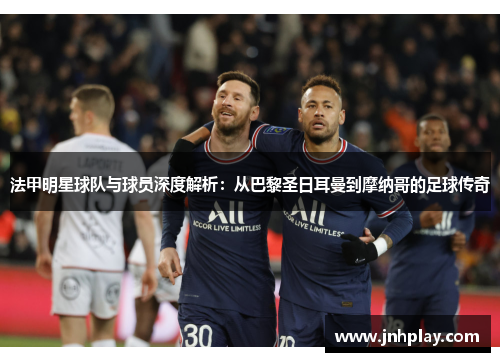 法甲明星球队与球员深度解析：从巴黎圣日耳曼到摩纳哥的足球传奇