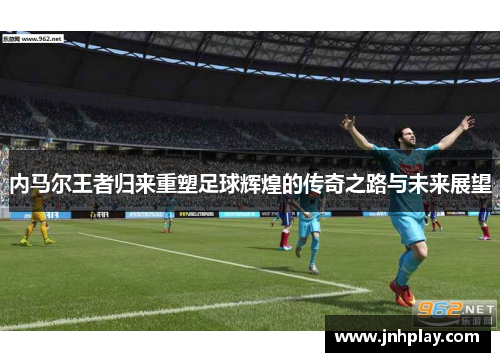内马尔王者归来重塑足球辉煌的传奇之路与未来展望
