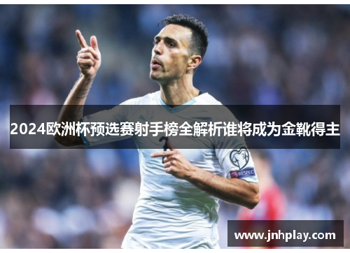 2024欧洲杯预选赛射手榜全解析谁将成为金靴得主