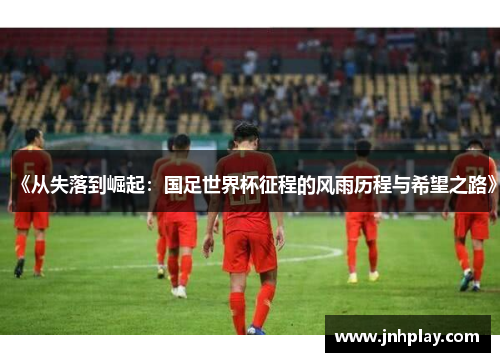 《从失落到崛起：国足世界杯征程的风雨历程与希望之路》