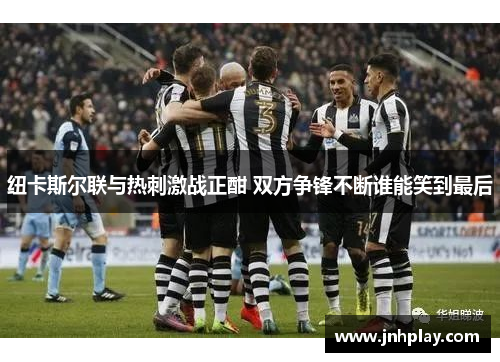 纽卡斯尔联与热刺激战正酣 双方争锋不断谁能笑到最后