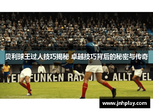 贝利球王过人技巧揭秘 卓越技巧背后的秘密与传奇