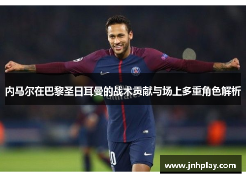 内马尔在巴黎圣日耳曼的战术贡献与场上多重角色解析