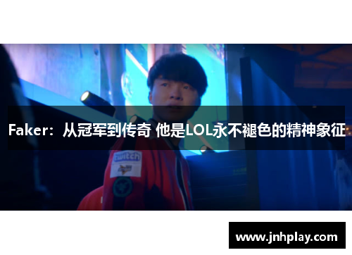 Faker：从冠军到传奇 他是LOL永不褪色的精神象征