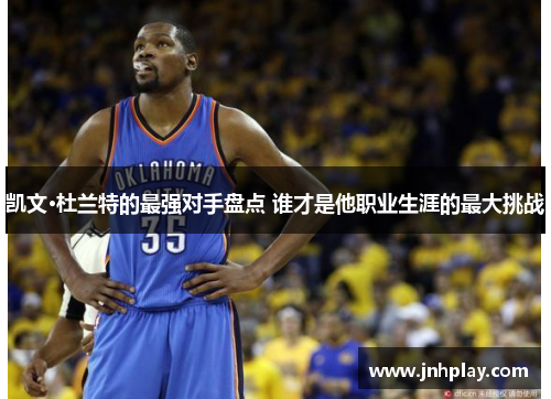 凯文·杜兰特的最强对手盘点 谁才是他职业生涯的最大挑战