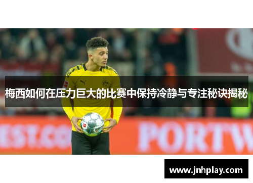 梅西如何在压力巨大的比赛中保持冷静与专注秘诀揭秘