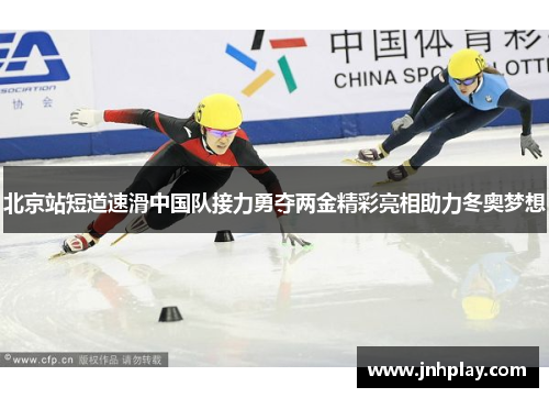 北京站短道速滑中国队接力勇夺两金精彩亮相助力冬奥梦想