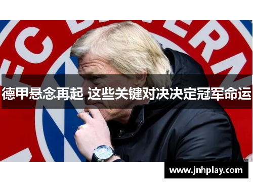 德甲悬念再起 这些关键对决决定冠军命运