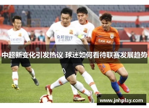 中超新变化引发热议 球迷如何看待联赛发展趋势