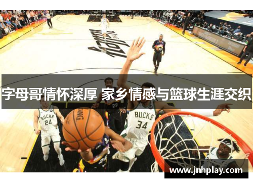 字母哥情怀深厚 家乡情感与篮球生涯交织