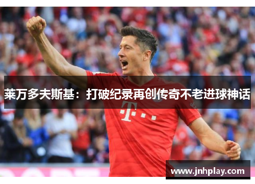 莱万多夫斯基：打破纪录再创传奇不老进球神话