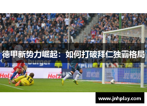德甲新势力崛起：如何打破拜仁独霸格局