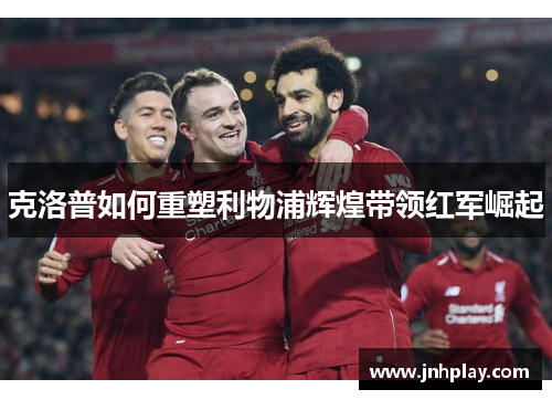 克洛普如何重塑利物浦辉煌带领红军崛起