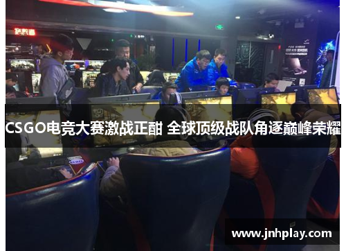CSGO电竞大赛激战正酣 全球顶级战队角逐巅峰荣耀