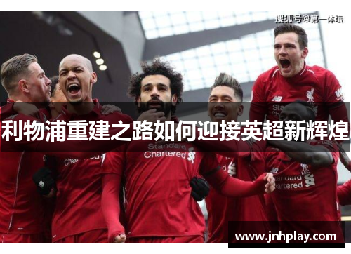 利物浦重建之路如何迎接英超新辉煌