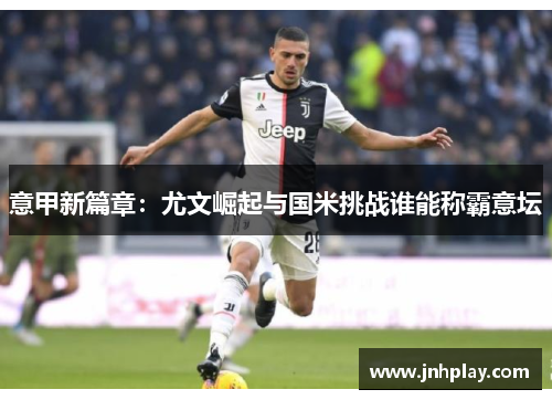 意甲新篇章：尤文崛起与国米挑战谁能称霸意坛