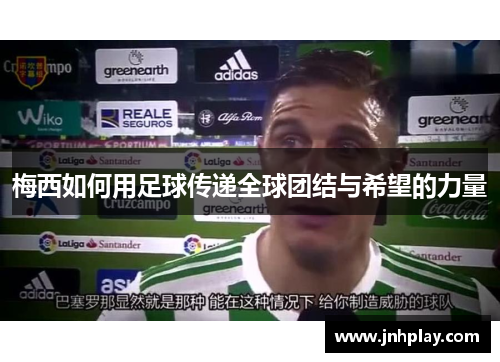 梅西如何用足球传递全球团结与希望的力量