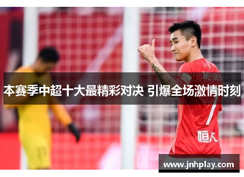 本赛季中超十大最精彩对决 引爆全场激情时刻