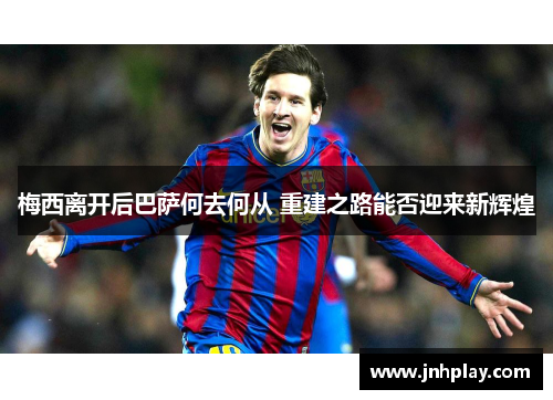 梅西离开后巴萨何去何从 重建之路能否迎来新辉煌