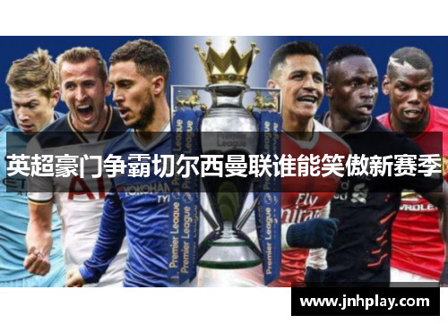英超豪门争霸切尔西曼联谁能笑傲新赛季