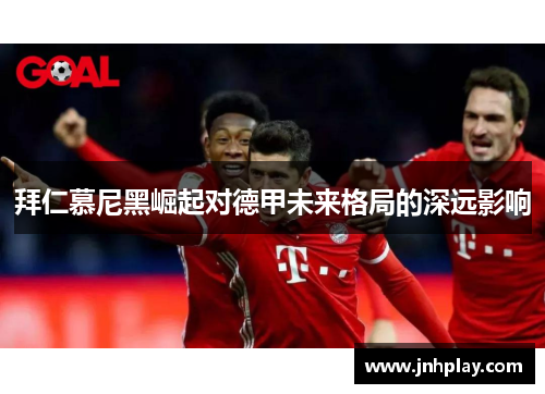 拜仁慕尼黑崛起对德甲未来格局的深远影响