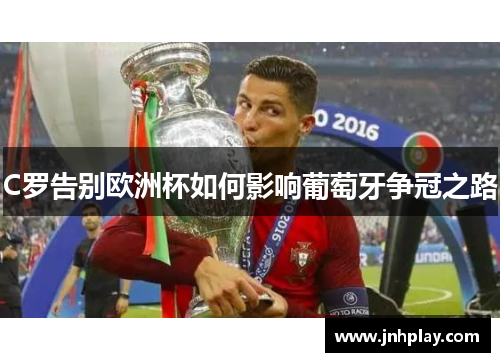 C罗告别欧洲杯如何影响葡萄牙争冠之路