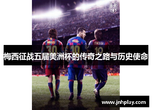 梅西征战五届美洲杯的传奇之路与历史使命