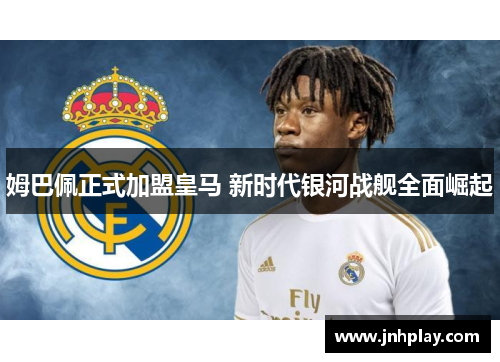 姆巴佩正式加盟皇马 新时代银河战舰全面崛起