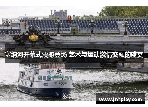 塞纳河开幕式震撼登场 艺术与运动激情交融的盛宴