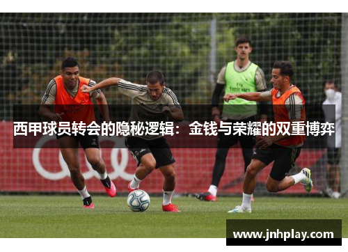西甲球员转会的隐秘逻辑：金钱与荣耀的双重博弈