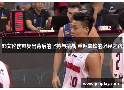 郭艾伦伤愈复出背后的坚持与挑战 重返巅峰的必经之路