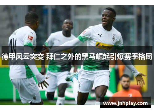 德甲风云突变 拜仁之外的黑马崛起引爆赛季格局