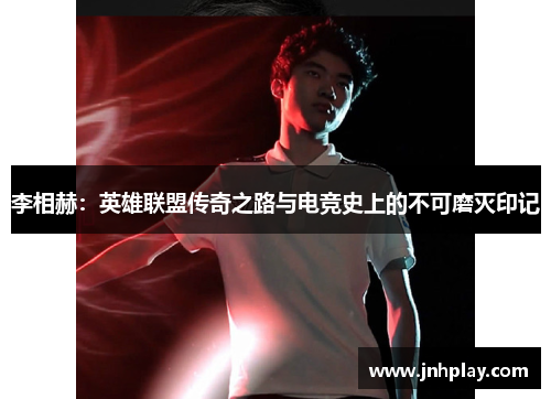 李相赫：英雄联盟传奇之路与电竞史上的不可磨灭印记