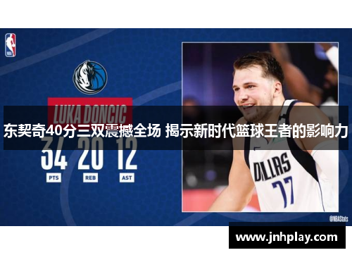 东契奇40分三双震撼全场 揭示新时代篮球王者的影响力