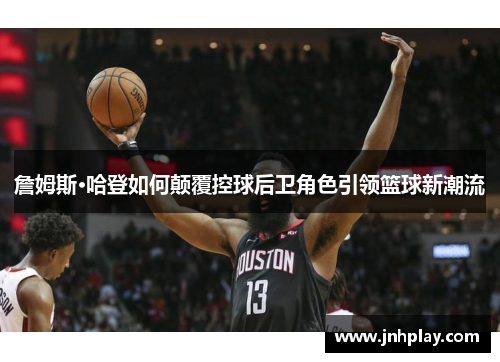 詹姆斯·哈登如何颠覆控球后卫角色引领篮球新潮流