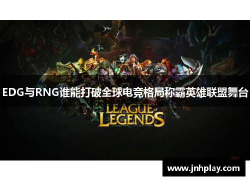 EDG与RNG谁能打破全球电竞格局称霸英雄联盟舞台