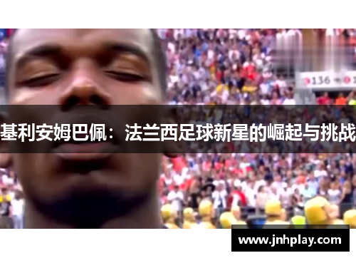 基利安姆巴佩：法兰西足球新星的崛起与挑战