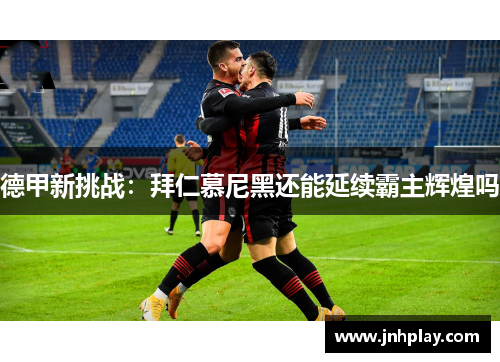 德甲新挑战：拜仁慕尼黑还能延续霸主辉煌吗