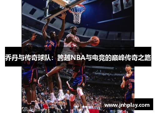 乔丹与传奇球队：跨越NBA与电竞的巅峰传奇之路