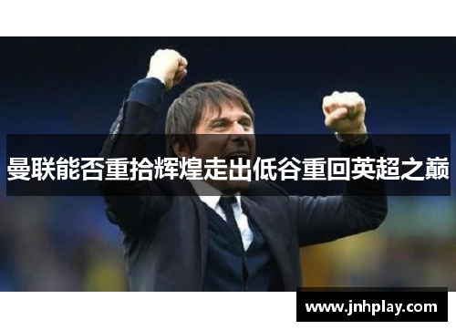 曼联能否重拾辉煌走出低谷重回英超之巅