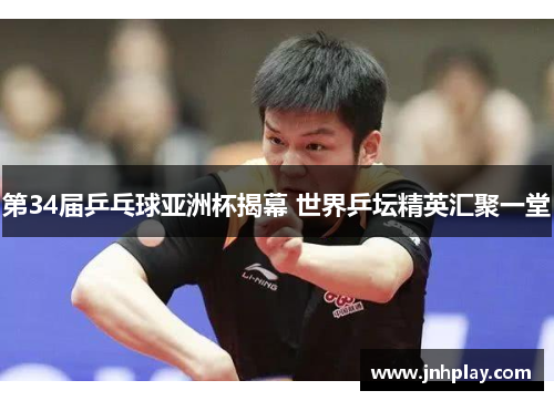 第34届乒乓球亚洲杯揭幕 世界乒坛精英汇聚一堂