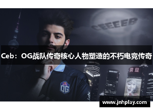 Ceb：OG战队传奇核心人物塑造的不朽电竞传奇
