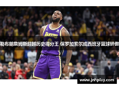 勒布朗詹姆斯超越历史得分王 保罗加索尔成西班牙篮球骄傲