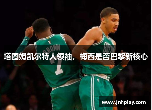 塔图姆凯尔特人领袖，梅西是否巴黎新核心