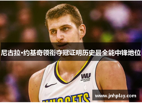 尼古拉·约基奇领衔夺冠证明历史最全能中锋地位