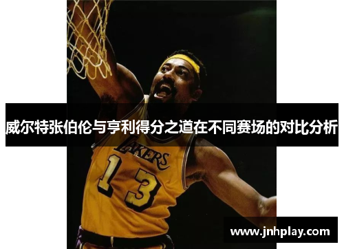 威尔特张伯伦与亨利得分之道在不同赛场的对比分析