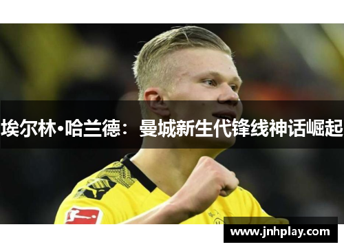 埃尔林·哈兰德：曼城新生代锋线神话崛起