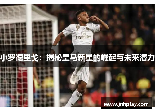小罗德里戈：揭秘皇马新星的崛起与未来潜力