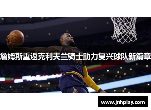 詹姆斯重返克利夫兰骑士助力复兴球队新篇章