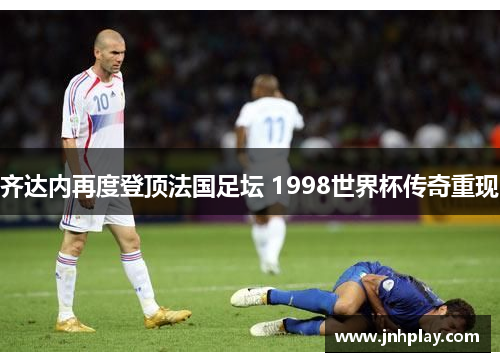 齐达内再度登顶法国足坛 1998世界杯传奇重现
